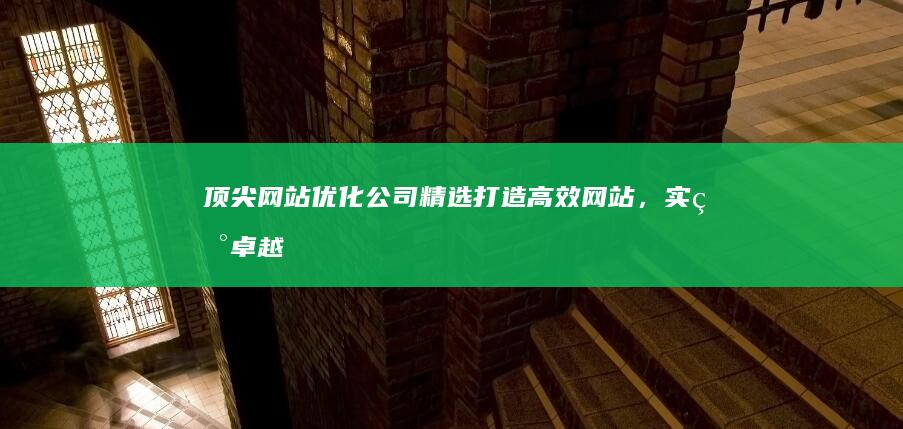 顶尖网站优化公司精选：打造高效网站，实现卓越排名与服务